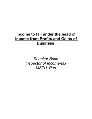 Income to fall under the head of
Income from Profits and Gains of
            Business


         Shankar Bose
     Inspector of Income-tax
          MSTU, Puri




               :1:
 