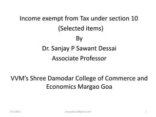 7/31/2013 sanjaydessai@gmail.com 1
Income exempt from Tax under section 10
(Selected items)
By
Dr. Sanjay P Sawant Dessai
Associate Professor
VVM’s Shree Damodar College of Commerce and
Economics Margao Goa
 