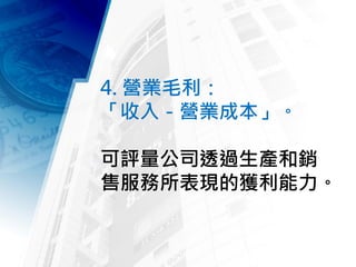 4. 營業毛利：
「收入－營業成本」。
可評量公司透過生產和銷
售服務所表現的獲利能力。
 