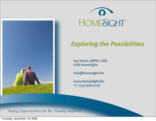 Exploring	
  the	
  Possibili1es

                               Guy	
  Davis,	
  LBSW,	
  LCDC
                               COO	
  HomeSight

                               info@homesight.biz

                               www.HomeSight.biz
                               Tel.	
  (337)480-­‐4228




Thursday, November 19, 2009
 