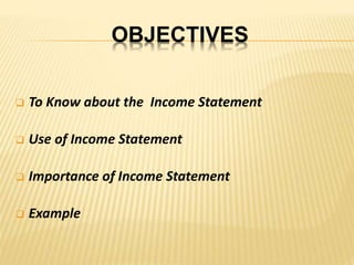 OBJECTIVES
 To Know about the Income Statement
 Use of Income Statement
 Importance of Income Statement
 Example
 