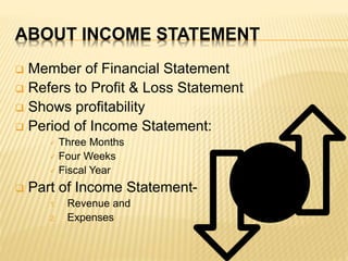 ABOUT INCOME STATEMENT
 Member of Financial Statement
 Refers to Profit & Loss Statement
 Shows profitability
 Period ...