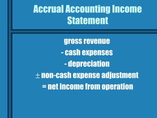Accrual Accounting Income
        Statement

          gross revenue
         - cash expenses
           - depreciation
± non-cash expense adjustment
  = net income from operation
 