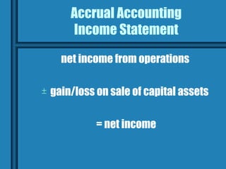 Accrual Accounting
        Income Statement

      net income from operations

±   gain/loss on sale of capital assets

              = net income
 