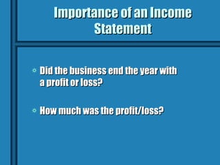 Importance of an Income
             Statement

a   Did the business end the year with
    a profit or loss?

a   How much was the profit/loss?
 