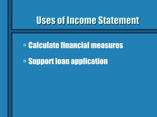 Uses of Income Statement

a Calculate financial measures

a Support loan application
 