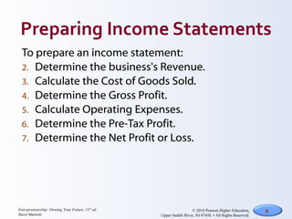 To prepare an income statement: Determine the business's Revenue. Calculate the Cost of Goods Sold. Determine the Gross Profit. Calculate Operating Expenses.  Determine the Pre-Tax Profit. Determine the Net Profit or Loss. 