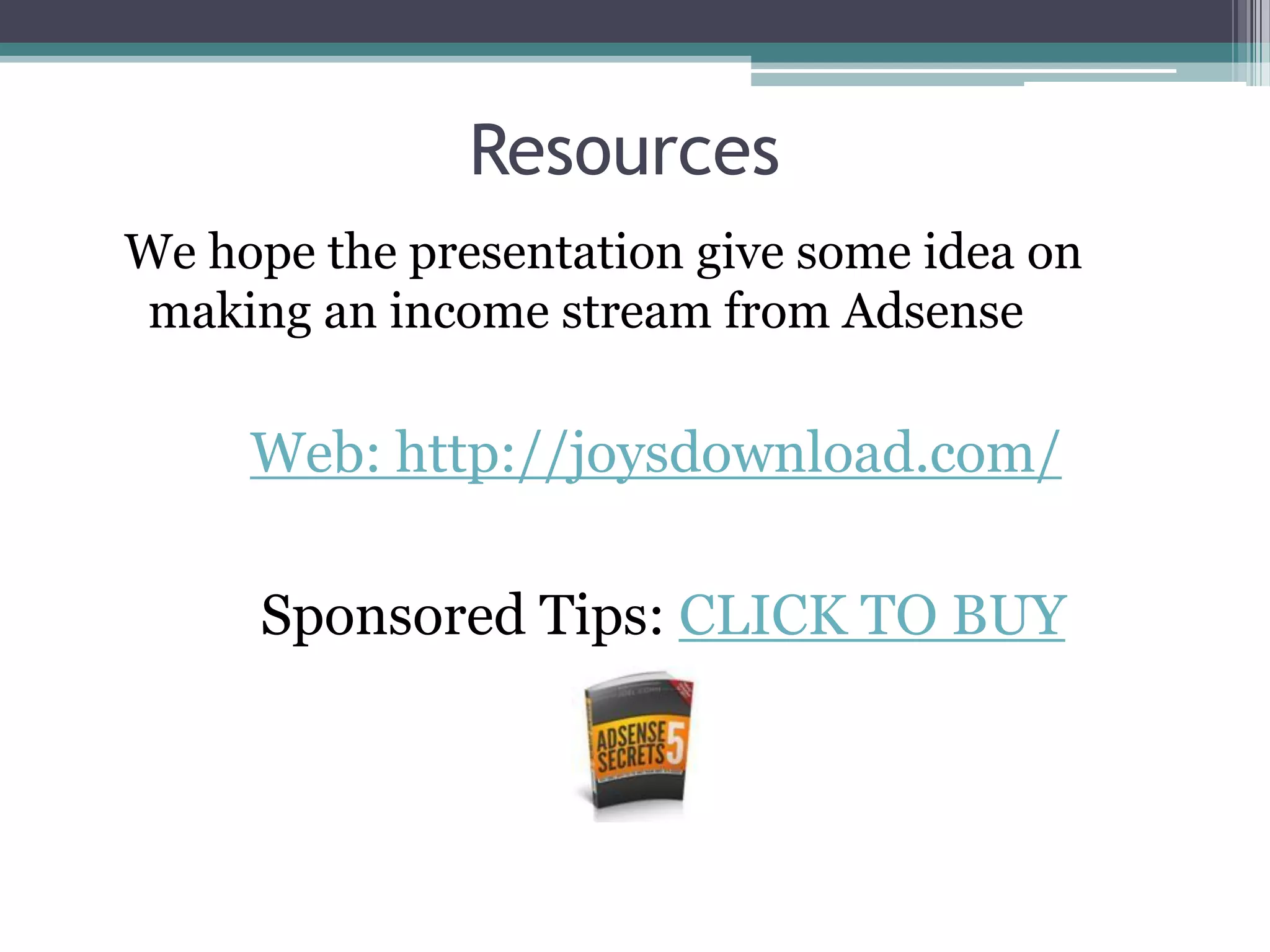 Resources
We hope the presentation give some idea on
making an income stream from Adsense

     Web: http://joysdownload.com/

     Sponsored Tips: CLICK TO BUY
 