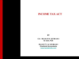 INCOME TAX ACT   BY C A  M A N I S H  S O M A N I B. Com, FCA B A H E T I  &  S O M A N I Chartered Accountants www.bandsindia.com 