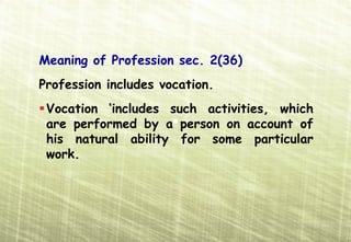 Meaning of Profession sec. 2(36)
Profession includes vocation.
 Vocation ‘includes such activities, which
 are performed by a person on account of
 his natural ability for some particular
 work.
 