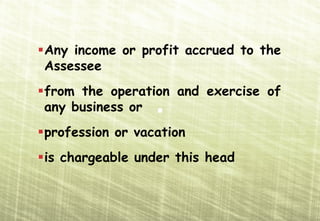 Any income or profit accrued to the
Assessee
from the operation and exercise of
any business or
profession or vacation
is chargeable under this head
 