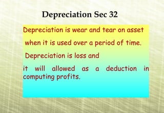 Depreciation Sec 32
Depreciation is wear and tear on asset
when it is used over a period of time.
Depreciation is loss and
it will allowed as     a   deduction     in
computing profits.
 