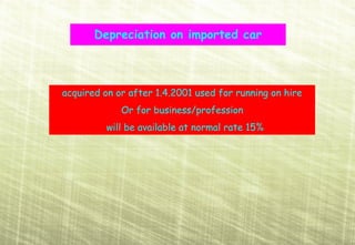 Depreciation on imported car



acquired on or after 1.4.2001 used for running on hire
             Or for business/profession
         will be available at normal rate 15%
 