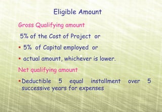 Eligible Amount
Gross Qualifying amount
5% of the Cost of Project or
 5% of Capital employed or
 actual amount, whichever is lower.
Net qualifying amount
 Deductible 5 equal installment       over   5
 successive years for expenses
 