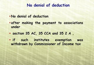 No denial of deduction

No denial of deduction
after making the payment to associations
under
section 35 AC, 35 CCA and 35 2 A ,
 if   such   institutes  exemption   was
withdrawn by Commissioner of Income tax
 
