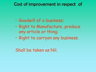 Cost of improvement in respect of


• Goodwill of a business;
• Right to Manufacture, produce
  any article or thing;
• Right to carryon any business.

Shall be taken as Nil.
 