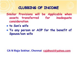 CLUBBING OF INCOME
Similar Provisions will be Applicable when
  assets transferred      for    inadequate
  consideration
  to Son’s wife
  To any person or AOP for the benefit of
  Spouse/son wife




CA N Raja Sekhar, Chennai rajdhost@yahoo.com
 