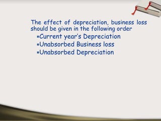 The effect of depreciation, business loss
should be given in the following order
   Current year’s Depreciation
   Unabsorbed Business loss
   Unabsorbed Depreciation
 