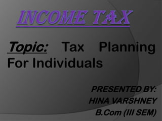Topic:

Tax Planning
For Individuals
PRESENTED BY:
HINA VARSHNEY
B.Com (III SEM)

 