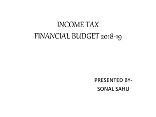INCOME TAX
FINANCIAL BUDGET 2018-19
PRESENTED BY-
SONAL SAHU
 