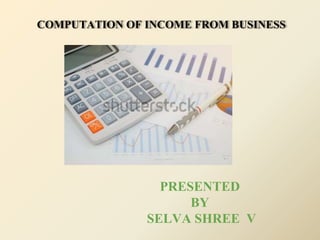 COMPUTATION OF INCOME FROM BUSINESS
PRESENTED
BY
SELVA SHREE V
 