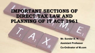 IMPORTANT SECTIONS OF
DIRECT TAX LAW AND
PLANNING OF IT ACT 1961
Mr. Sundar B. N.
Assistant Professor
Co-Ordinator of M.com
 