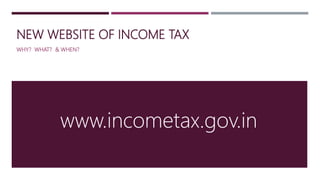 NEW WEBSITE OF INCOME TAX
WHY? WHAT? & WHEN?
www.incometax.gov.in
 