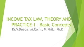 INCOME TAX LAW, THEORY AND
PRACTICE-I – Basic Concepts
Dr.V.Deepa, M.Com., M.Phil., Ph.D
 