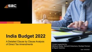 India Budget 2022
A Detailed Clause by Clause Analysis
of Direct Tax Amendments
Date: 03/02/2022
Content supported by:
Mithilesh Reddy, Hemanth Kolachana, Raviteja Parinam
& Rajesh Vaishnav
 