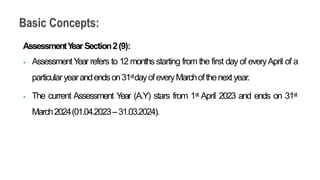 AssessmentY
earSection2(9):
⦁ AssessmentY
ear refers to 12 months starting from the first day of everyApril of a
particularyearandendson31stdayofeveryMarchofthenextyear.
⦁ The current Assessment Y
ear (A.Y) stars from 1st April 2023 and ends on 31st
March2024(01.04.2023–31.03.2024).
 