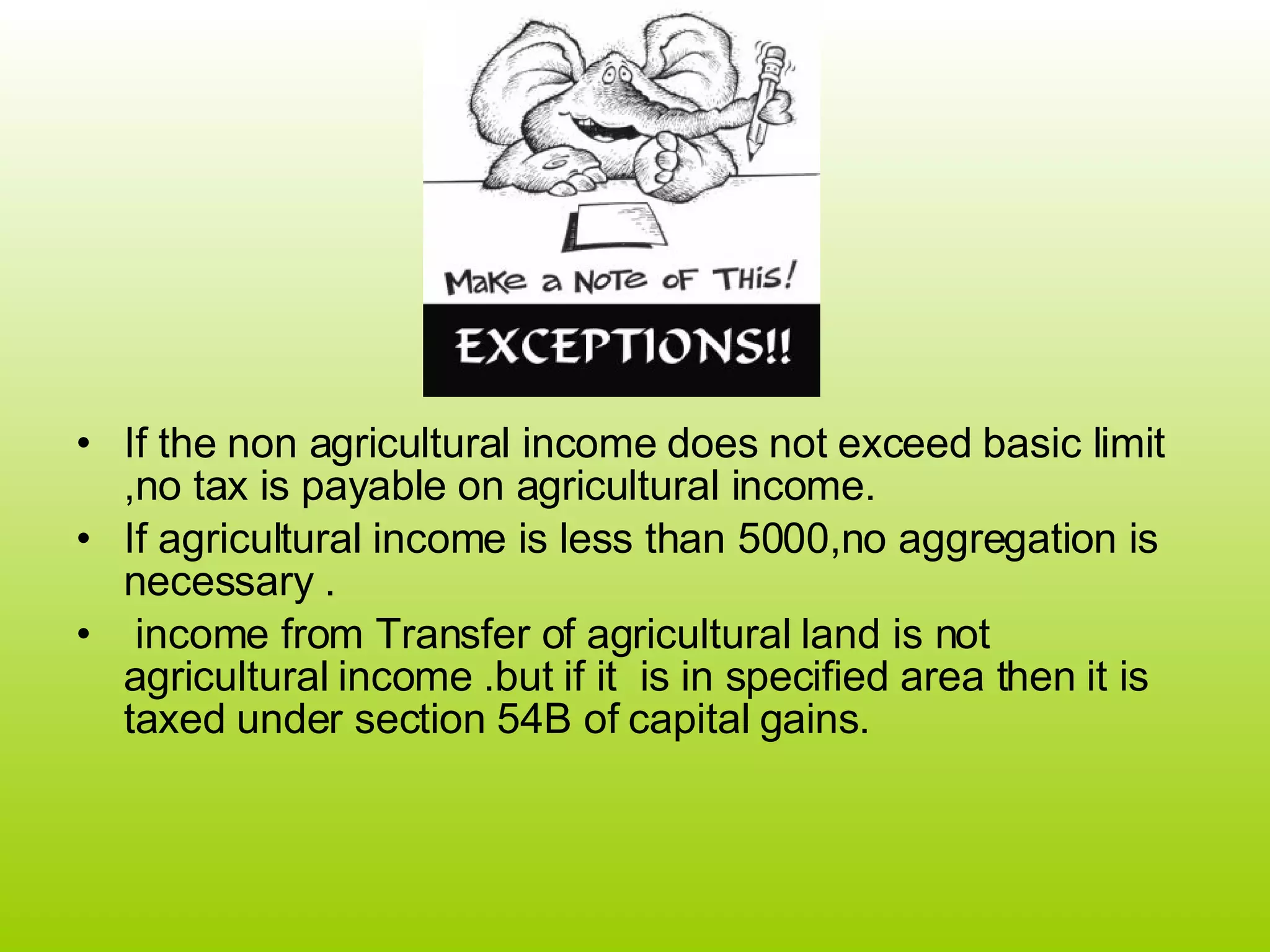 If the non agricultural income does not exceed basic limit ,no tax is payable on agricultural income. If agricultural income is less than 5000,no aggregation is necessary . income from Transfer of agricultural land is not agricultural income .but if it  is in specified area then it is taxed under section 54B of capital gains. 