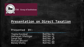 Presentation on Direct Taxation
Presented

BY:

Yogita Kandpal
Hemavati Shettigar
Sanat Sen
Roshan Bhusari
Benoy Shetty

Roll No: 65
Roll No: 15
Roll No: 48
Roll No: 44
Roll No: 66

 