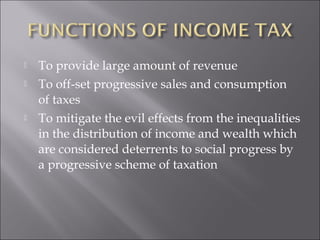  To provide large amount of revenue 
 To off-set progressive sales and consumption 
of taxes 
 To mitigate the evil effects from the inequalities 
in the distribution of income and wealth which 
are considered deterrents to social progress by 
a progressive scheme of taxation 
 