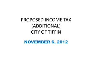 PROPOSED INCOME TAX
    (ADDITIONAL)
    CITY OF TIFFIN
 NOVEMBER 6, 2012
 