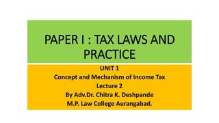 PAPER I : TAX LAWS AND
PRACTICE
UNIT 1
Concept and Mechanism of Income Tax
Lecture 2
By Adv.Dr. Chitra K. Deshpande
M.P. Law College Aurangabad.
 