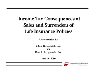 Income Tax Consequences of
  Sales and Surrenders of
   Life Insurance Policies
          A Presentation By:

        J. Scot Kirkpatrick, Esq.
                   and
       Rose K. Drupiewski, Esq.

             June 16, 2010
 