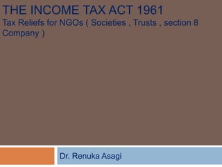THE INCOME TAX ACT 1961
Tax Reliefs for NGOs ( Societies , Trusts , section 8
Company )
Dr. Renuka Asagi
 