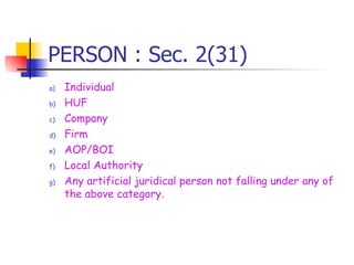 PERSON : Sec. 2(31) Individual HUF Company Firm AOP/BOI Local Authority Any artificial juridical person not falling under any of the above category. 