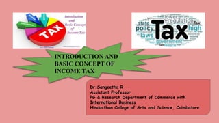 INTRODUCTION AND
BASIC CONCEPT OF
INCOME TAX
Dr.Sangeetha R
Assistant Professor
PG & Research Department of Commerce with
International Business
Hindusthan College of Arts and Science, Coimbatore
 