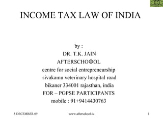 INCOME TAX LAW OF INDIA  by :  DR. T.K. JAIN AFTERSCHO ☺ OL  centre for social entrepreneurship  sivakamu veterinary hospital road bikaner 334001 rajasthan, india FOR – PGPSE PARTICIPANTS  mobile : 91+9414430763  