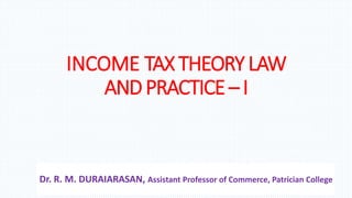INCOME TAXTHEORYLAW
ANDPRACTICE– I
Dr. R. M. DURAIARASAN, Assistant Professor of Commerce, Patrician College
 