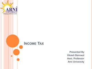 INCOME TAX
Presented By
Vikash Barnwal
Asst. Professor
Arni University
 