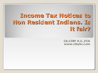 Income Tax Notices to
Non Resident Indians. Is
it fair?
CA.CIBY K.C.,FCA
www.cibykc.com

 