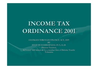 INCOME TAX
ORDINANCE 2001
     CHANGES THROUGH FINANCE ACT, 2009
                           BY
         SYED MUHAMMAD IJAZ, FCA, LL.B.
                    Director Taxation,
M Yousaf Adil Saleem & Co a member firm of Deloitte Touché
                        Tohmatsu
 