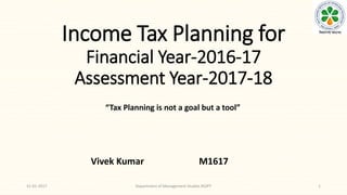 Income Tax Planning for
Financial Year-2016-17
Assessment Year-2017-18
131-01-2017 Department of Management Studies RGIPT
Vivek Kumar M1617
“Tax Planning is not a goal but a tool”
 