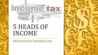 5 HEADS OF
INCOME
PRESENTED BY TANISHKA JAIN
 
