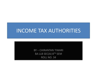 INCOME TAX AUTHORITIES
BY – CHIRANTAN TIWARI
BA LLB SEC(A) 8TH SEM
ROLL NO. 34
 