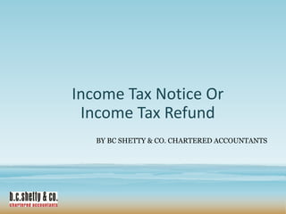 Income Tax Notice Or
Income Tax Refund
BY BC SHETTY & CO. CHARTERED ACCOUNTANTS

 