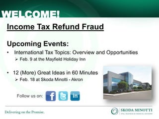- 1 -
Income Tax Refund Fraud
Upcoming Events:
• International Tax Topics: Overview and Opportunities
 Feb. 9 at the Mayfield Holiday Inn
• 12 (More) Great Ideas in 60 Minutes
 Feb. 18 at Skoda Minotti - Akron
WELCOME!
Follow us on:
 