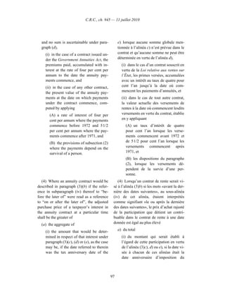 C.R.C., ch. 945 — 11 juillet 2010




  and no sum is ascertainable under para-            e) lorsque aucune somme globale men-
  graph (d),                                         tionnée à l’alinéa c) n’est prévue dans le
    (i) in the case of a contract issued un-         contrat et qu’aucune somme ne peut être
    der the Government Annuities Act, the            déterminée en vertu de l’alinéa d),
    premiums paid, accumulated with in-                (i) dans le cas d’un contrat souscrit en
    terest at the rate of four per cent per            vertu de la Loi relative aux rentes sur
    annum to the date the annuity pay-                 l’État, les primes versées, accumulées
    ments commence, and                                avec un intérêt au taux de quatre pour
    (ii) in the case of any other contract,            cent l’an jusqu’à la date où com-
    the present value of the annuity pay-              mencent les paiements d’annuités, et
    ments at the date on which payments                (ii) dans le cas de tout autre contrat,
    under the contract commence, com-                  la valeur actuelle des versements de
    puted by applying                                  rentes à la date où commencent lesdits
       (A) a rate of interest of four per              versements en vertu du contrat, établie
       cent per annum where the payments               en y appliquant
       commence before 1972 and 5 1/2                     (A) un taux d’intérêt de quatre
       per cent per annum where the pay-                  pour cent l’an lorsque les verse-
       ments commence after 1971, and                     ments commencent avant 1972 et
       (B) the provisions of subsection (2)               de 5 1/2 pour cent l’an lorsque les
       where the payments depend on the                   versements commencent après
       survival of a person.                              1971, et
                                                          (B) les dispositions du paragraphe
                                                          (2), lorsque les versements dé-
                                                          pendent de la survie d’une per-
                                                          sonne.
   (4) Where an annuity contract would be           (4) Lorsqu’un contrat de rente serait vi-
described in paragraph (3)(b) if the refer-      sé à l’alinéa (3)b) si les mots «avant la der-
ence in subparagraph (iv) thereof to “be-        nière des dates suivantes», au sous-alinéa
fore the later of” were read as a reference      (iv) de cet alinéa, étaient interprétés
to “on or after the later of”, the adjusted      comme signifiant «le ou après la dernière
purchase price of a taxpayer’s interest in       des dates suivantes», le prix d’achat rajusté
the annuity contract at a particular time        de la participation que détient un contri-
shall be the greater of                          buable dans le contrat de rente à une date
  (a) the aggregate of                           donnée est égal au plus élevé

    (i) the amount that would be deter-              a) du total
    mined in respect of that interest under            (i) du montant qui serait établi à
    paragraph (3)(c), (d) or (e), as the case          l’égard de cette participation en vertu
    may be, if the date referred to therein            de l’alinéa (3)c), d) ou e), si la date vi-
    was the tax anniversary date of the                sée à chacun de ces alinéas était la
                                                       date anniversaire d’imposition du



                                                97
 